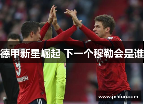 德甲新星崛起 下一个穆勒会是谁