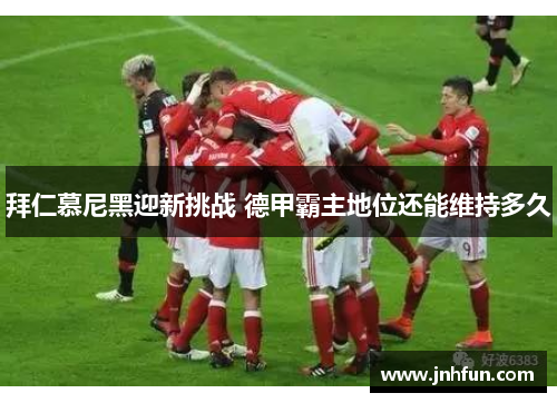 拜仁慕尼黑迎新挑战 德甲霸主地位还能维持多久