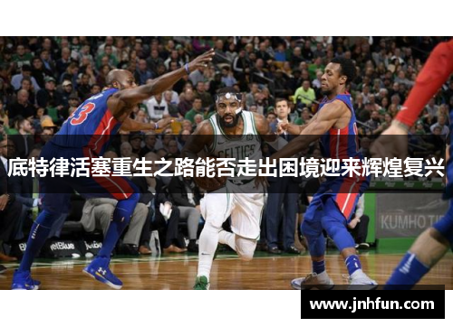 底特律活塞重生之路能否走出困境迎来辉煌复兴