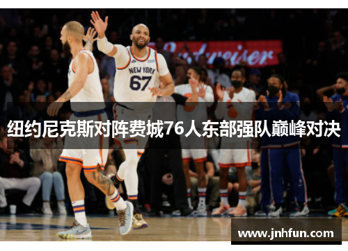 纽约尼克斯对阵费城76人东部强队巅峰对决