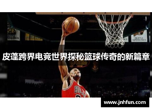 皮蓬跨界电竞世界探秘篮球传奇的新篇章