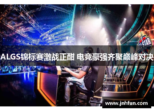 ALGS锦标赛激战正酣 电竞豪强齐聚巅峰对决