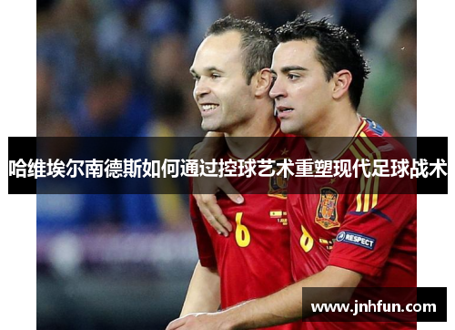 哈维埃尔南德斯如何通过控球艺术重塑现代足球战术
