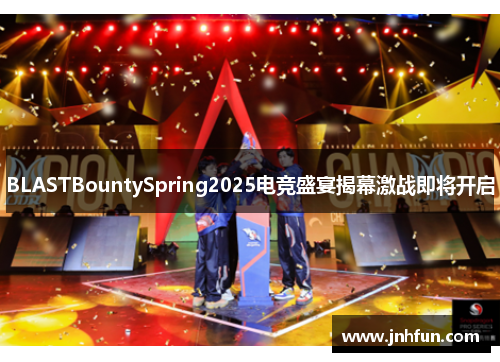 BLASTBountySpring2025电竞盛宴揭幕激战即将开启
