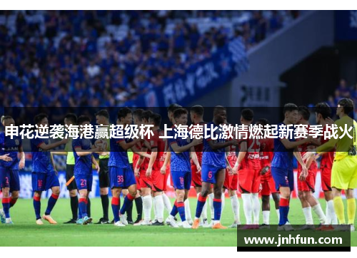申花逆袭海港赢超级杯 上海德比激情燃起新赛季战火