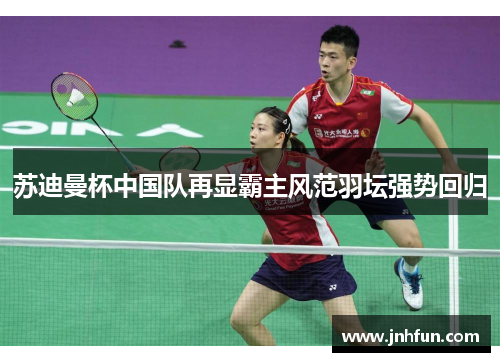 苏迪曼杯中国队再显霸主风范羽坛强势回归