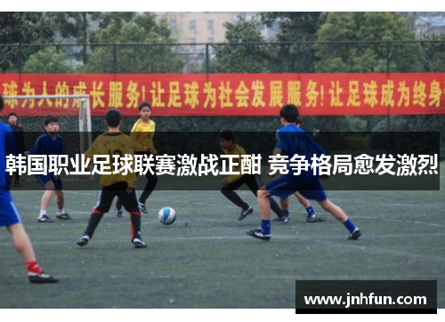 韩国职业足球联赛激战正酣 竞争格局愈发激烈