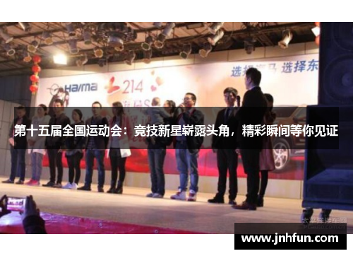 第十五届全国运动会：竞技新星崭露头角，精彩瞬间等你见证