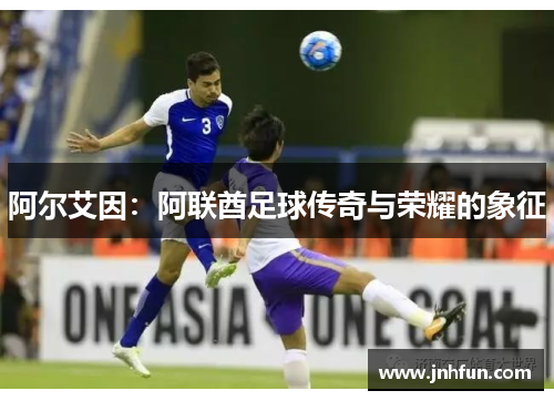 阿尔艾因：阿联酋足球传奇与荣耀的象征