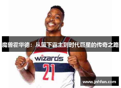 魔兽霍华德：从篮下霸主到时代巨星的传奇之路