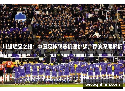 川超崛起之路：中国足球联赛机遇挑战并存的深度解析
