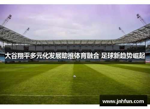 大谷翔平多元化发展助推体育融合 足球新趋势崛起