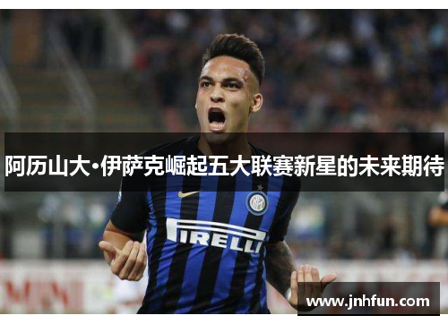 阿历山大·伊萨克崛起五大联赛新星的未来期待