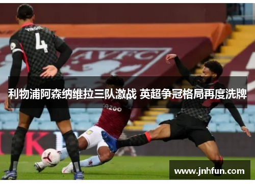 利物浦阿森纳维拉三队激战 英超争冠格局再度洗牌