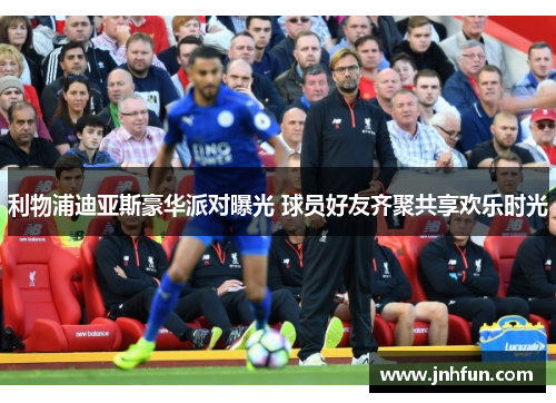 利物浦迪亚斯豪华派对曝光 球员好友齐聚共享欢乐时光