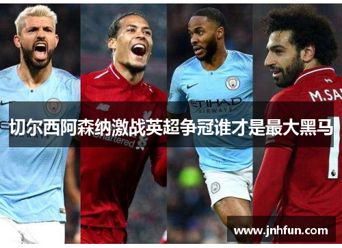 切尔西阿森纳激战英超争冠谁才是最大黑马