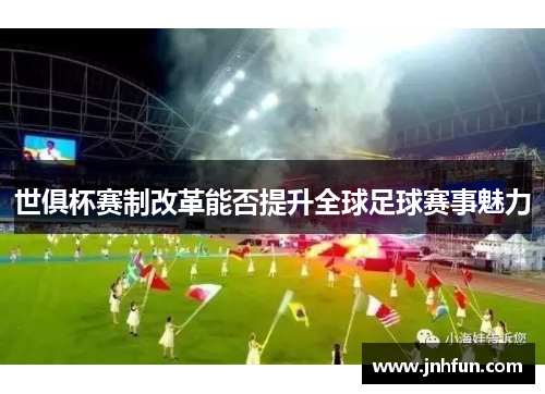 世俱杯赛制改革能否提升全球足球赛事魅力