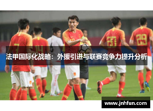 法甲国际化战略：外援引进与联赛竞争力提升分析