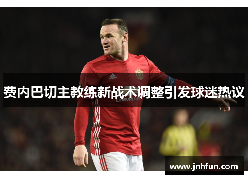 费内巴切主教练新战术调整引发球迷热议