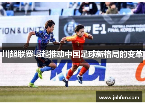 川超联赛崛起推动中国足球新格局的变革