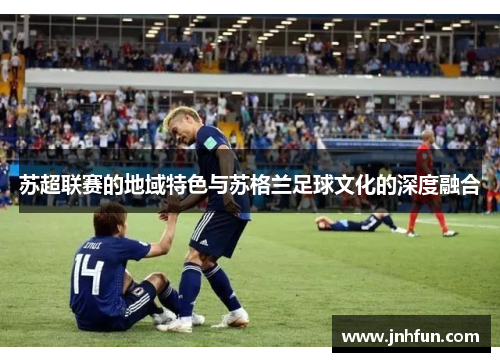 苏超联赛的地域特色与苏格兰足球文化的深度融合