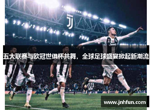 五大联赛与欧冠世俱杯共舞，全球足球盛宴掀起新潮流